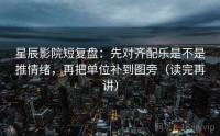 星辰影院短复盘：先对齐配乐是不是推情绪，再把单位补到图旁（读完再讲）