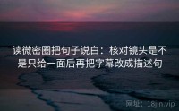读微密圈把句子说白：核对镜头是不是只给一面后再把字幕改成描述句