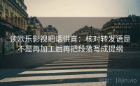 读欧乐影视把话讲直：核对转发语是不是再加工后再把段落写成提纲