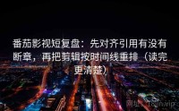 番茄影视短复盘：先对齐引用有没有断章，再把剪辑按时间线重排（读完更清楚）
