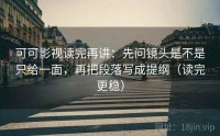 可可影视读完再讲：先问镜头是不是只给一面，再把段落写成提纲（读完更稳）