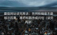 蘑菇网站读完再讲：先问剪辑是不是暗示因果，再把标题改成问句（读完再讲）