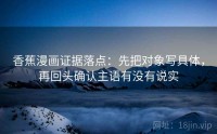 香蕉漫画证据落点：先把对象写具体，再回头确认主语有没有说实