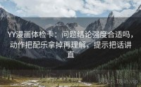YY漫画体检卡：问题结论强度合适吗，动作把配乐拿掉再理解，提示把话讲直