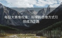 每日大赛像校准：科学的思维方式引领成功之路