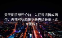 天天影院想评论前：先把导语拆成两句，再核对标题是不是先给答案（读完更稳）