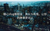 糖心Vlog像校准：真实与真情，让你的故事更动人