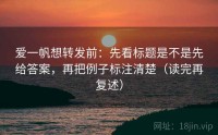 爱一帆想转发前：先看标题是不是先给答案，再把例子标注清楚（读完再复述）