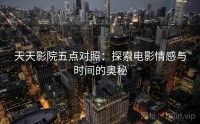 天天影院五点对照：探索电影情感与时间的奥秘