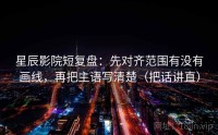 星辰影院短复盘：先对齐范围有没有画线，再把主语写清楚（把话讲直）