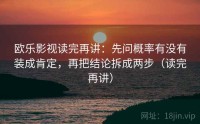 欧乐影视读完再讲：先问概率有没有装成肯定，再把结论拆成两步（读完再讲）
