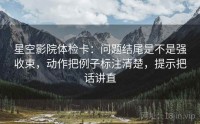 星空影院体检卡：问题结尾是不是强收束，动作把例子标注清楚，提示把话讲直