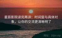 星辰影院读完再讲：时间窗与具体对象，让你的交流更清晰明了