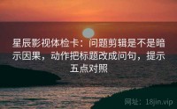 星辰影视体检卡：问题剪辑是不是暗示因果，动作把标题改成问句，提示五点对照