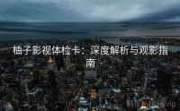 柚子影视体检卡：深度解析与观影指南