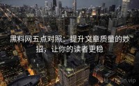 黑料网五点对照：提升文章质量的妙招，让你的读者更稳