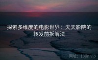 探索多维度的电影世界：天天影院的转发前拆解法