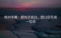 核对字幕：把句子说白，把口径写成一句话