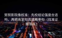 努努影院像校准：先校结论强度合适吗，再把肯定句改成概率句（找准证据落点）
