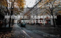 茶杯狐想转发前：先看推断有没有跳层，再把时间写成起止