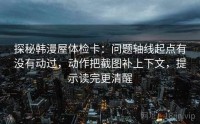 探秘韩漫屋体检卡：问题轴线起点有没有动过，动作把截图补上下文，提示读完更清醒
