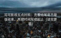 可可影视五点对照：先看结尾是不是强收束，再把时间写成起止（读完更稳）
