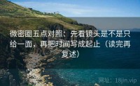 微密圈五点对照：先看镜头是不是只给一面，再把时间写成起止（读完再复述）