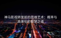 神马影视转发前的思维艺术：概率与具体化的智慧之道