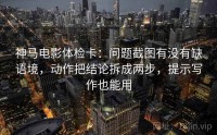 神马电影体检卡：问题截图有没有缺语境，动作把结论拆成两步，提示写作也能用