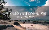 菠萝TV转发前的精细操作指南：明晰口径，双步结论