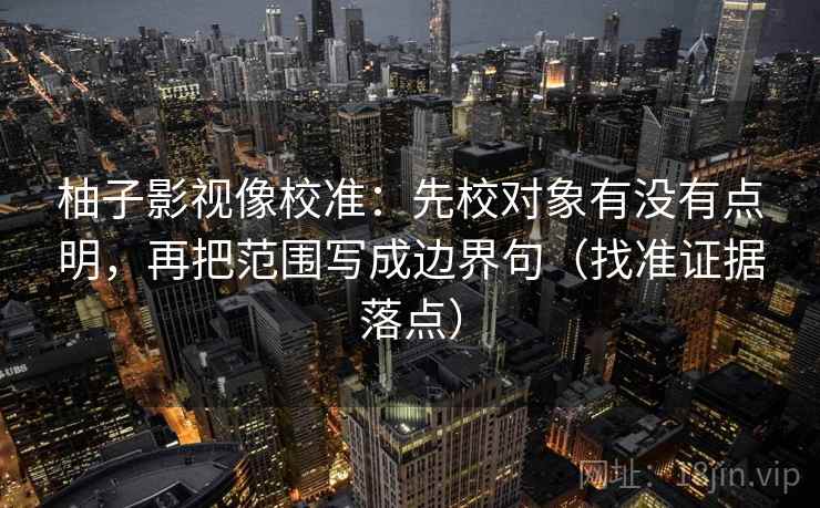 柚子影视像校准:先校对象有没有点明,再把范围写成边界句(找准证据落点) 柚子影视像校准:先校对象有没有点明,再把范围写成边界句(找准证据落点)