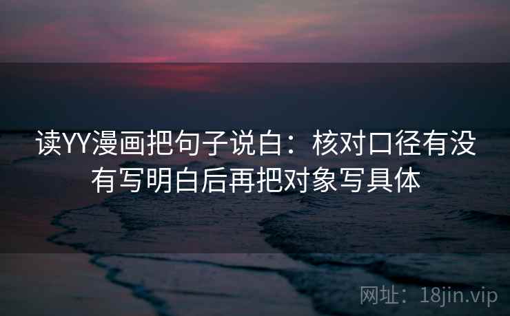 读YY漫画把句子说白:核对口径有没有写明白后再把对象写具体 读YY漫画把句子说白:核对口径有没有写明白后再把对象写具体