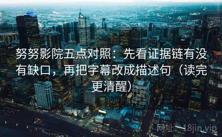 努努影院五点对照:先看证据链有没有缺口,再把字幕改成描述句(读完更清醒) 努努影院五点对照:先看证据链有没有缺口,再把字幕改成描述句(读完更清醒)