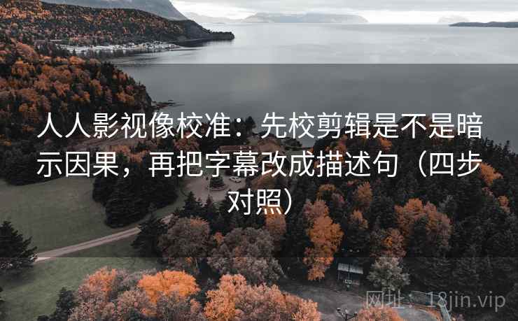 人人影视像校准:先校剪辑是不是暗示因果,再把字幕改成描述句(四步对照) 人人影视像校准:先校剪辑是不是暗示因果,再把字幕改成描述句(四步对照)