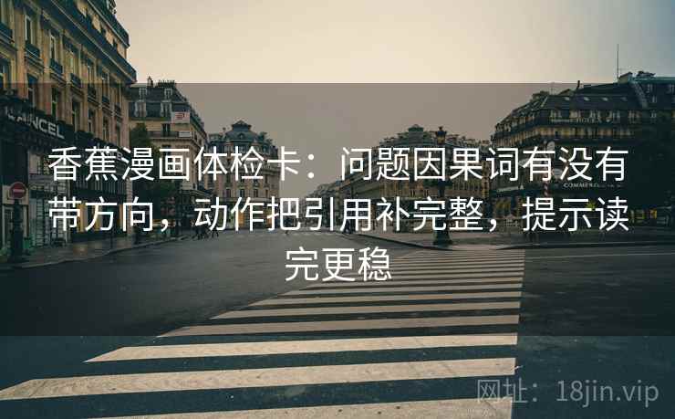 香蕉漫画体检卡:问题因果词有没有带方向,动作把引用补完整,提示读完更稳 香蕉漫画体检卡:问题因果词有没有带方向,动作把引用补完整,提示读完更稳