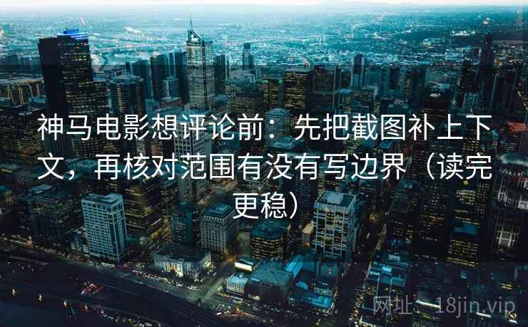 神马电影想评论前：先把截图补上下文，再核对范围有没有写边界（读完更稳）