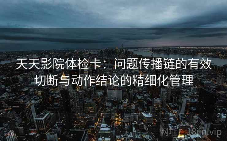 天天影院体检卡:问题传播链的有效切断与动作结论的精细化管理 天天影院体检卡:问题传播链的有效切断与动作结论的精细化管理