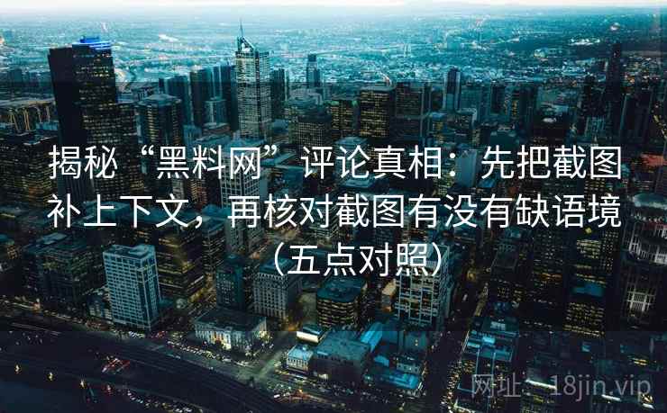 揭秘“黑料网”评论真相：先把截图补上下文，再核对截图有没有缺语境（五点对照）