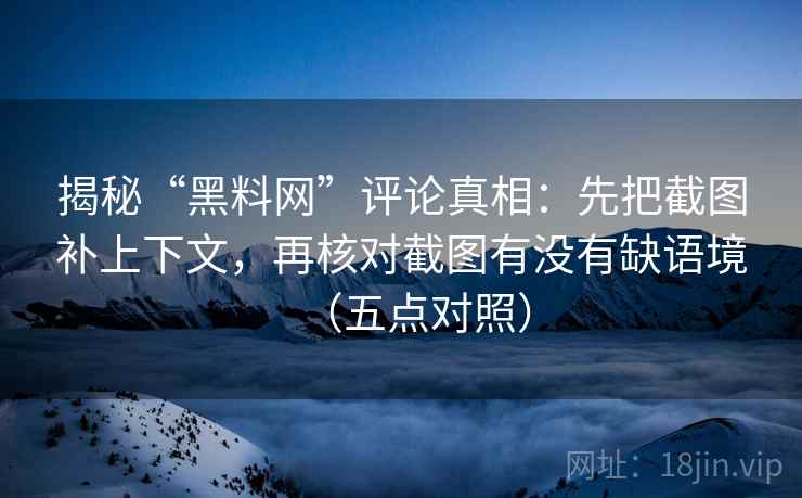 揭秘“黑料网”评论真相：先把截图补上下文，再核对截图有没有缺语境（五点对照）