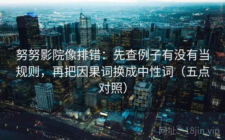 努努影院像排错：先查例子有没有当规则，再把因果词换成中性词（五点对照）