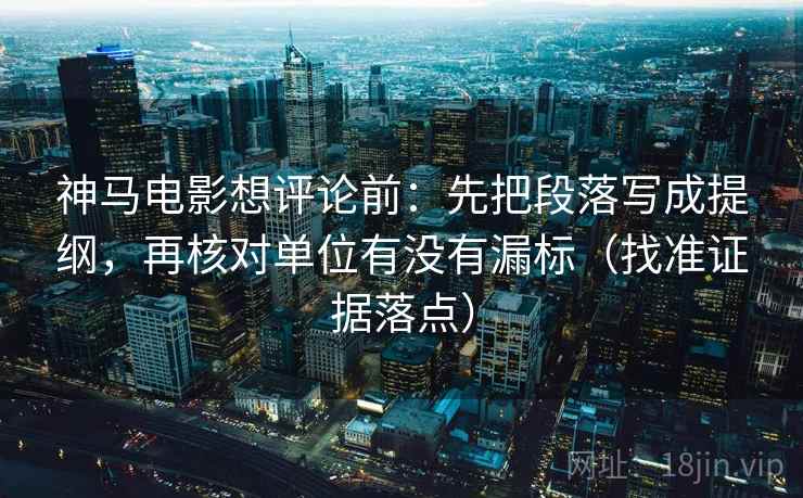 神马电影想评论前：先把段落写成提纲，再核对单位有没有漏标（找准证据落点）