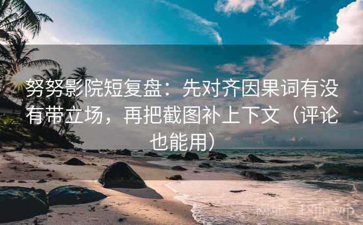 努努影院短复盘：先对齐因果词有没有带立场，再把截图补上下文（评论也能用）