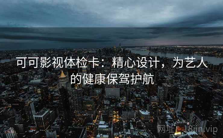 可可影视体检卡：精心设计，为艺人的健康保驾护航