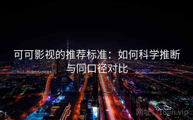 可可影视的推荐标准:如何科学推断与同口径对比 可可影视的推荐标准:如何科学推断与同口径对比