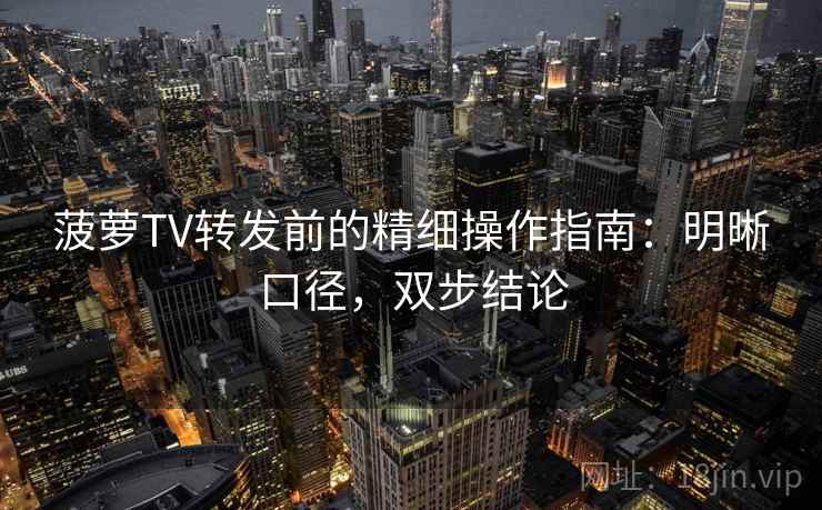 菠萝TV转发前的精细操作指南:明晰口径,双步结论 菠萝TV转发前的精细操作指南:明晰口径,双步结论