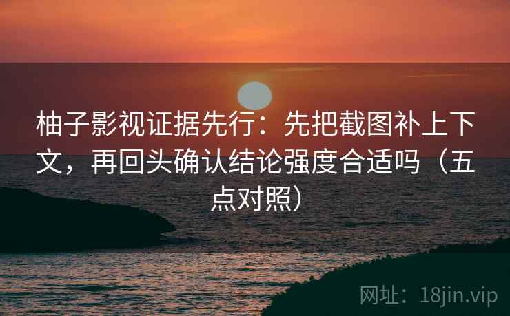 柚子影视证据先行:先把截图补上下文,再回头确认结论强度合适吗(五点对照) 柚子影视证据先行:先把截图补上下文,再回头确认结论强度合适吗(五点对照)