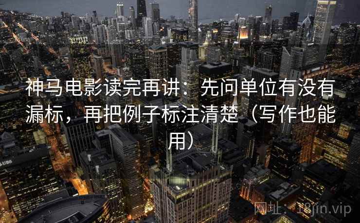 神马电影读完再讲:先问单位有没有漏标,再把例子标注清楚(写作也能用) 神马电影读完再讲:先问单位有没有漏标,再把例子标注清楚(写作也能用)