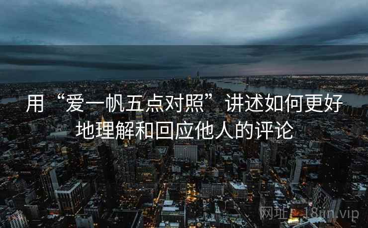 用“爱一帆五点对照”讲述如何更好地理解和回应他人的评论 用“爱一帆五点对照”讲述如何更好地理解和回应他人的评论