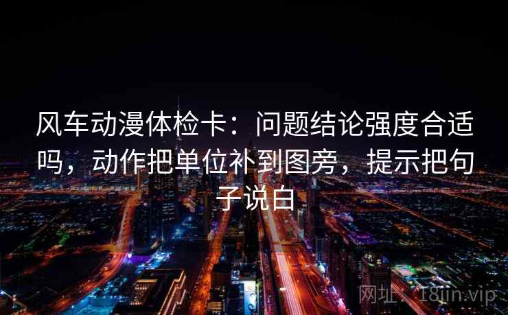 风车动漫体检卡:问题结论强度合适吗,动作把单位补到图旁,提示把句子说白 风车动漫体检卡:问题结论强度合适吗,动作把单位补到图旁,提示把句子说白
