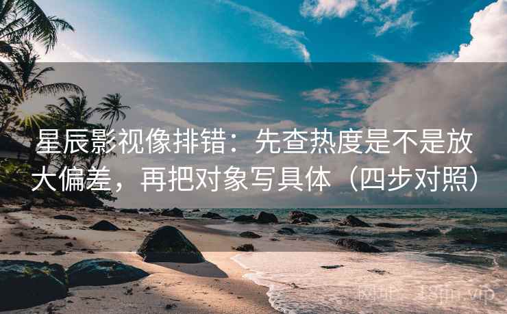 星辰影视像排错:先查热度是不是放大偏差,再把对象写具体(四步对照) 星辰影视像排错:先查热度是不是放大偏差,再把对象写具体(四步对照)